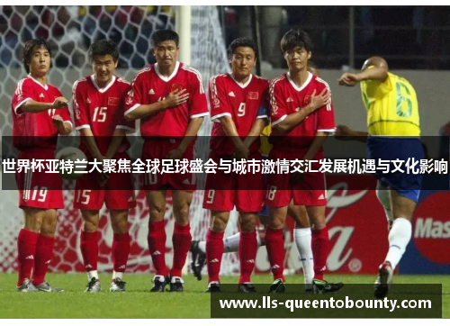 世界杯亚特兰大聚焦全球足球盛会与城市激情交汇发展机遇与文化影响 世界杯亚特兰大聚焦全球足球盛会与城市激情交汇发展机遇与文化影响