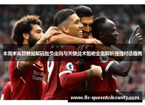 本周末英超数据解码胜负走向与关键战术前瞻全面解析强强对话格局 本周末英超数据解码胜负走向与关键战术前瞻全面解析强强对话格局