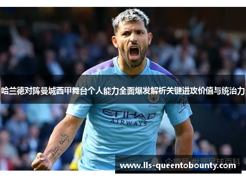 哈兰德对阵曼城西甲舞台个人能力全面爆发解析关键进攻价值与统治力 哈兰德对阵曼城西甲舞台个人能力全面爆发解析关键进攻价值与统治力
