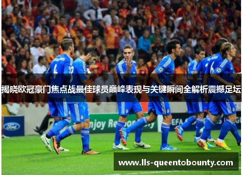 揭晓欧冠豪门焦点战最佳球员巅峰表现与关键瞬间全解析震撼足坛 揭晓欧冠豪门焦点战最佳球员巅峰表现与关键瞬间全解析震撼足坛