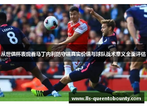 从世俱杯表现看马丁内利防守端真实价值与球队战术意义全面评估