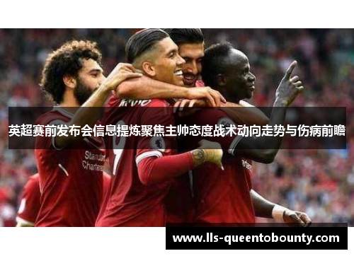 英超赛前发布会信息提炼聚焦主帅态度战术动向走势与伤病前瞻