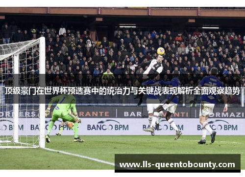 顶级豪门在世界杯预选赛中的统治力与关键战表现解析全面观察趋势 顶级豪门在世界杯预选赛中的统治力与关键战表现解析全面观察趋势