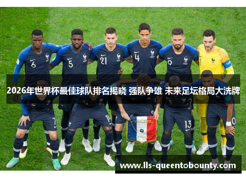 2026年世界杯最佳球队排名揭晓 强队争雄 未来足坛格局大洗牌 2026年世界杯最佳球队排名揭晓 强队争雄 未来足坛格局大洗牌