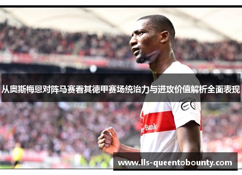 从奥斯梅恩对阵马赛看其德甲赛场统治力与进攻价值解析全面表现 从奥斯梅恩对阵马赛看其德甲赛场统治力与进攻价值解析全面表现