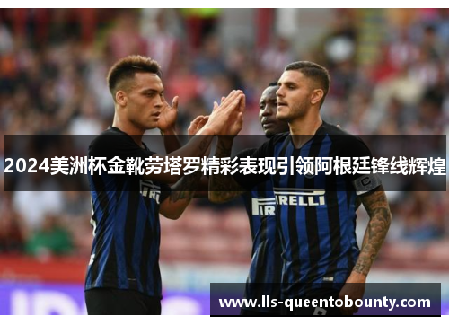 2024美洲杯金靴劳塔罗精彩表现引领阿根廷锋线辉煌 2024美洲杯金靴劳塔罗精彩表现引领阿根廷锋线辉煌