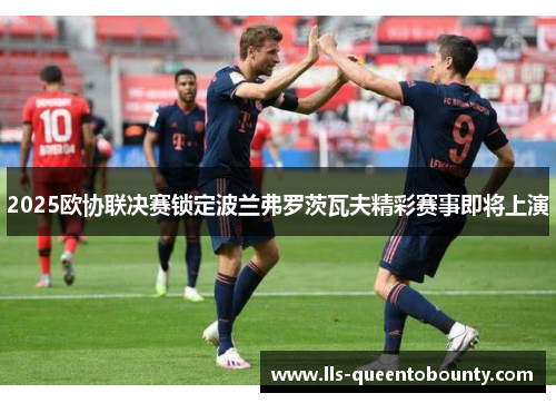 2025欧协联决赛锁定波兰弗罗茨瓦夫精彩赛事即将上演