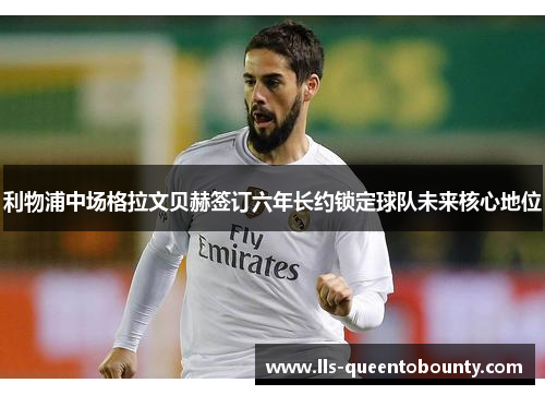 利物浦中场格拉文贝赫签订六年长约锁定球队未来核心地位