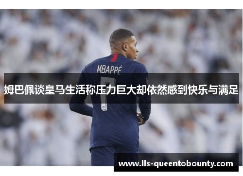 姆巴佩谈皇马生活称压力巨大却依然感到快乐与满足
