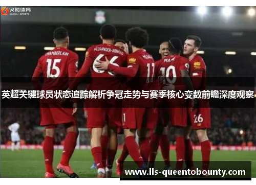 英超关键球员状态追踪解析争冠走势与赛季核心变数前瞻深度观察 英超关键球员状态追踪解析争冠走势与赛季核心变数前瞻深度观察