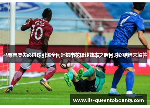 马莱莱屡失必进球引爆全网吐槽申花锋线效率之谜何时终结谁来解答 马莱莱屡失必进球引爆全网吐槽申花锋线效率之谜何时终结谁来解答
