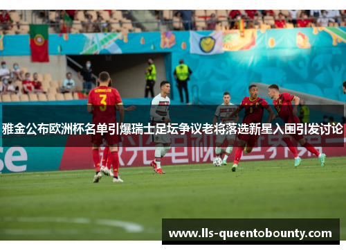 雅金公布欧洲杯名单引爆瑞士足坛争议老将落选新星入围引发讨论 雅金公布欧洲杯名单引爆瑞士足坛争议老将落选新星入围引发讨论