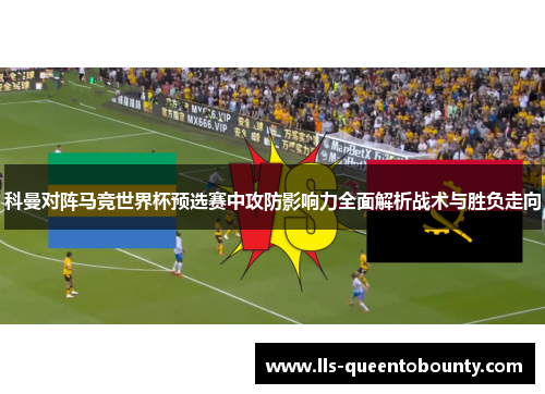 科曼对阵马竞世界杯预选赛中攻防影响力全面解析战术与胜负走向 科曼对阵马竞世界杯预选赛中攻防影响力全面解析战术与胜负走向